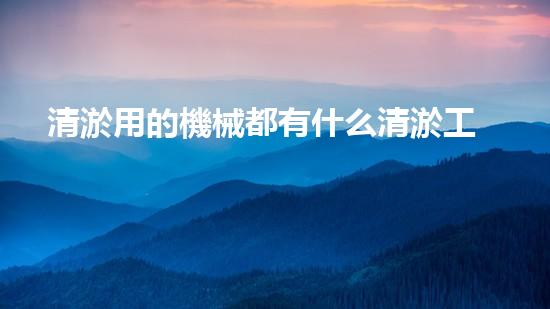 清淤用的機械都有什么清淤工程中的創(chuàng)新技術(shù)：操縱下的效率革新！